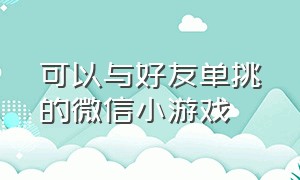 可以与好友单挑的微信小游戏（微信双人战斗小游戏可邀请好友）