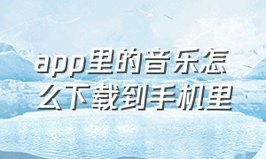 app里的音乐怎么下载到手机里（怎么把app里的音乐下载到存储卡里）