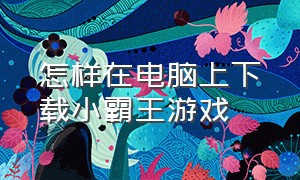 怎样在电脑上下载小霸王游戏（电脑怎么安装小霸王游戏合集）