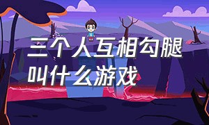 三个人互相勾腿叫什么游戏