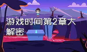 游戏时间第2章大解密（时间游戏攻略）