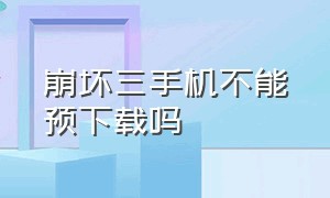 崩坏三手机不能预下载吗（崩坏3手机能玩吗）