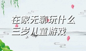 在家无聊玩什么三岁儿童游戏