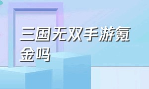 三国无双手游氪金吗（三国无双8手游）