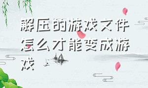 解压的游戏文件怎么才能变成游戏