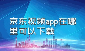 京东视频app在哪里可以下载