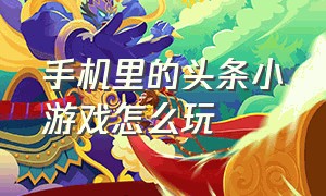 手机里的头条小游戏怎么玩（头条游戏小程序免费玩）