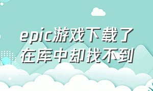 epic游戏下载了在库中却找不到