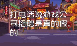 打电话说游戏公司招聘是真的假的