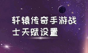 轩辕传奇手游战士天赋设置