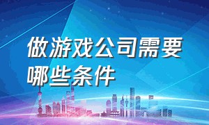 做游戏公司需要哪些条件