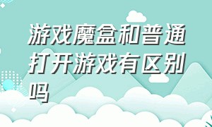 游戏魔盒和普通打开游戏有区别吗（从游戏魔盒进入游戏有什么区别吗）