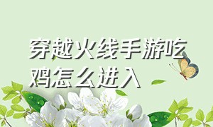 穿越火线手游吃鸡怎么进入