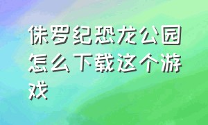 侏罗纪恐龙公园怎么下载这个游戏