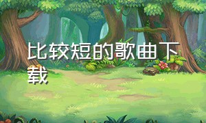 比较短的歌曲下载（比较短的歌曲下载软件）