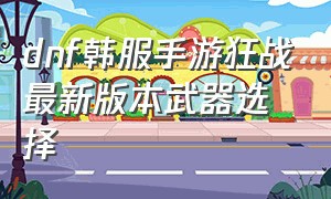 dnf韩服手游狂战最新版本武器选择