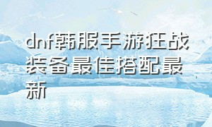 dnf韩服手游狂战装备最佳搭配最新