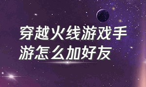 穿越火线游戏手游怎么加好友（穿越火线手游怎么加好友最新版本）