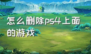 怎么删除ps4上面的游戏（怎样删除ps4中不想玩的游戏）