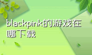 blackpink的游戏在哪下载