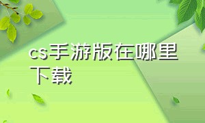 cs手游版在哪里下载（cs官方正版手游安卓下载）