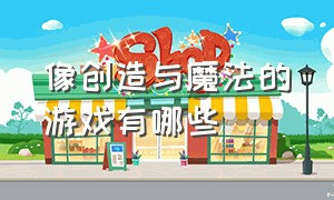 像创造与魔法的游戏有哪些（跟创造与魔法差不多的电脑游戏）