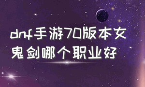 dnf手游70版本女鬼剑哪个职业好