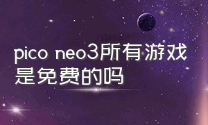 pico neo3所有游戏是免费的吗