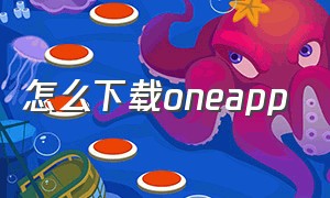 怎么下载oneapp（oneapp下载官方入口网址）