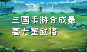 三国手游合成最高七星武将