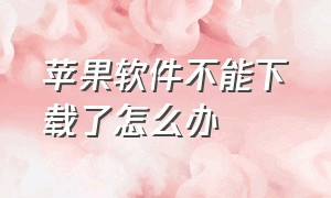 苹果软件不能下载了怎么办（苹果软件怎么不见了也下载不了）