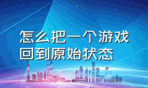 怎么把一个游戏回到原始状态（怎么把一个游戏回到原始状态界面）