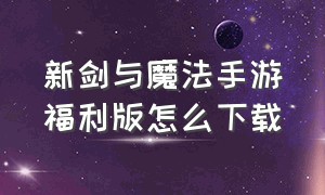 新剑与魔法手游福利版怎么下载