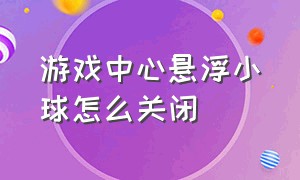 游戏中心悬浮小球怎么关闭