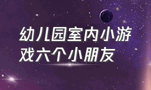 幼儿园室内小游戏六个小朋友（幼儿园小朋友室内的游戏比较简单）