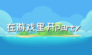 在游戏里开party（游戏party怎么跟好友聊天）