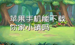 苹果手机能下载你家小镇吗（苹果手机怎么下载米加小镇度假村）