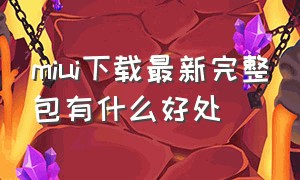 miui下载最新完整包有什么好处