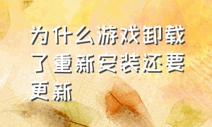 为什么游戏卸载了重新安装还要更新