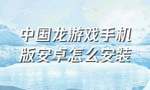 中国龙游戏手机版安卓怎么安装