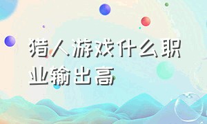 猎人游戏什么职业输出高