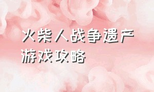 火柴人战争遗产游戏攻略（火柴人战争遗产完整版游戏攻略）