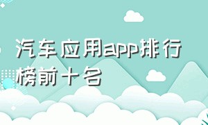 汽车应用app排行榜前十名（应用商店app排行榜前十名）