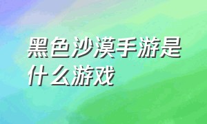 黑色沙漠手游是什么游戏（黑色沙漠手游官网是什么）