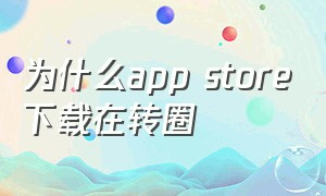 为什么app store下载在转圈（app store为什么不见了）