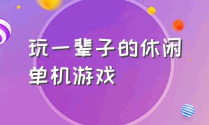 玩一辈子的休闲单机游戏（不玩后悔一辈子的单机游戏大全）