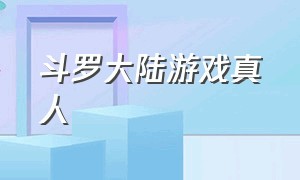 斗罗大陆游戏真人