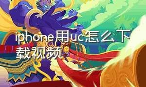 iphone用uc怎么下载视频（为什么苹果手机uc不能下载视频）