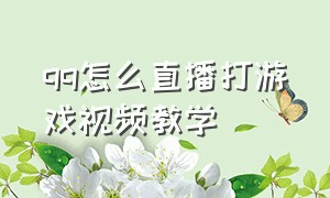 qq怎么直播打游戏视频教学（qq直播游戏怎么操作）