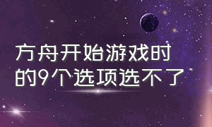 方舟开始游戏时的9个选项选不了（方舟开始游戏时有9个选项什么意思）